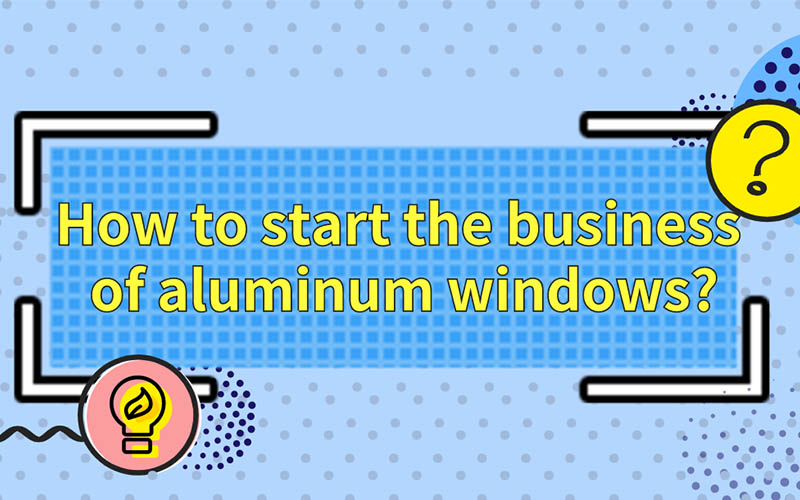 How to start the business of aluminum windows?